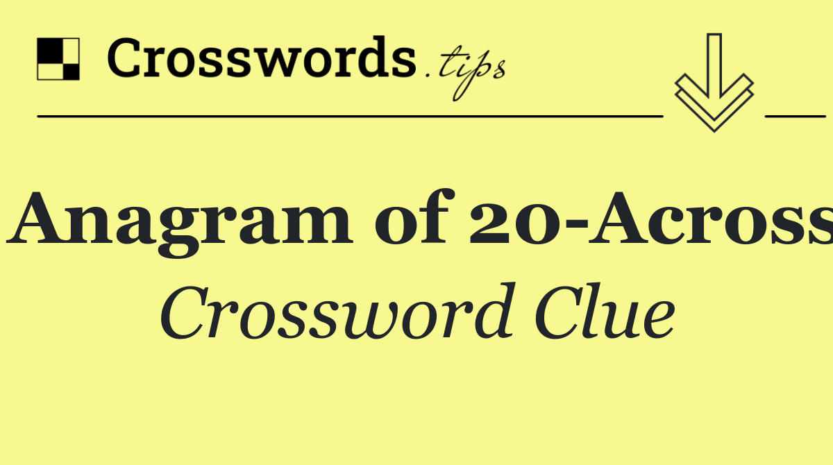 Anagram of 20 Across