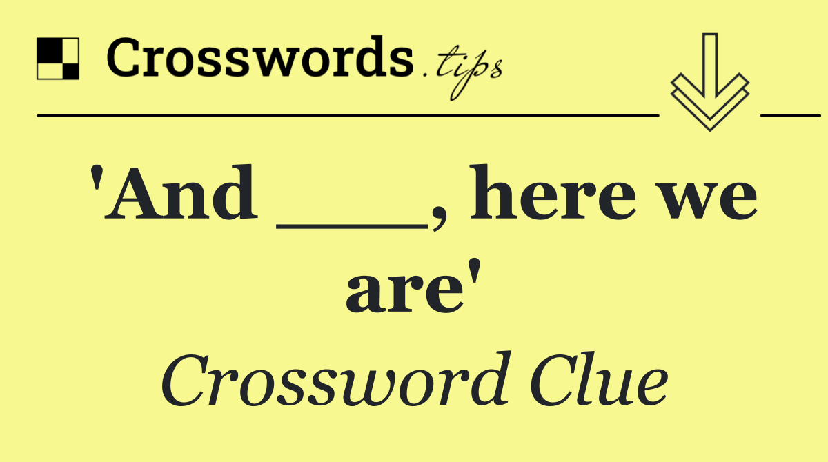 'And ___, here we are'