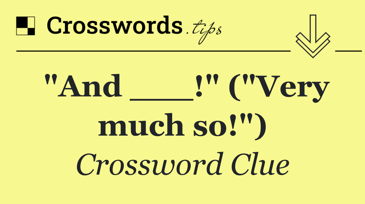 "And ___!" ("Very much so!")