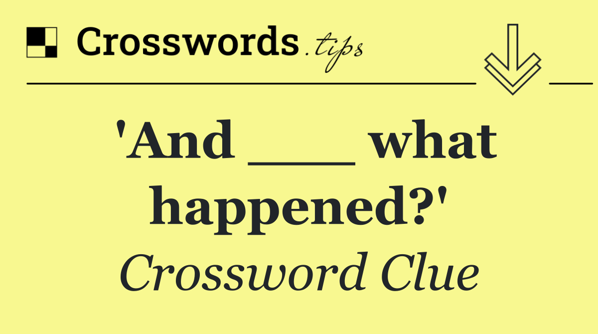 'And ___ what happened?'