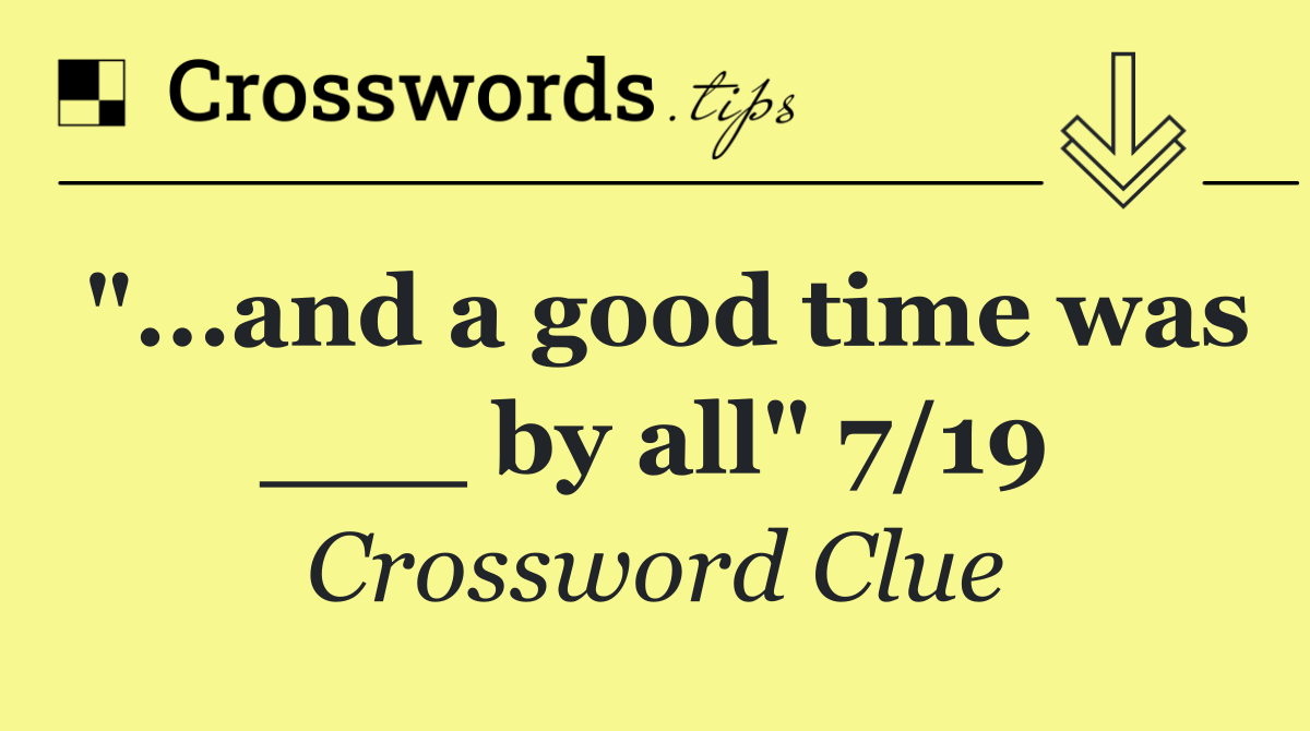 "...and a good time was ___ by all" 7/19