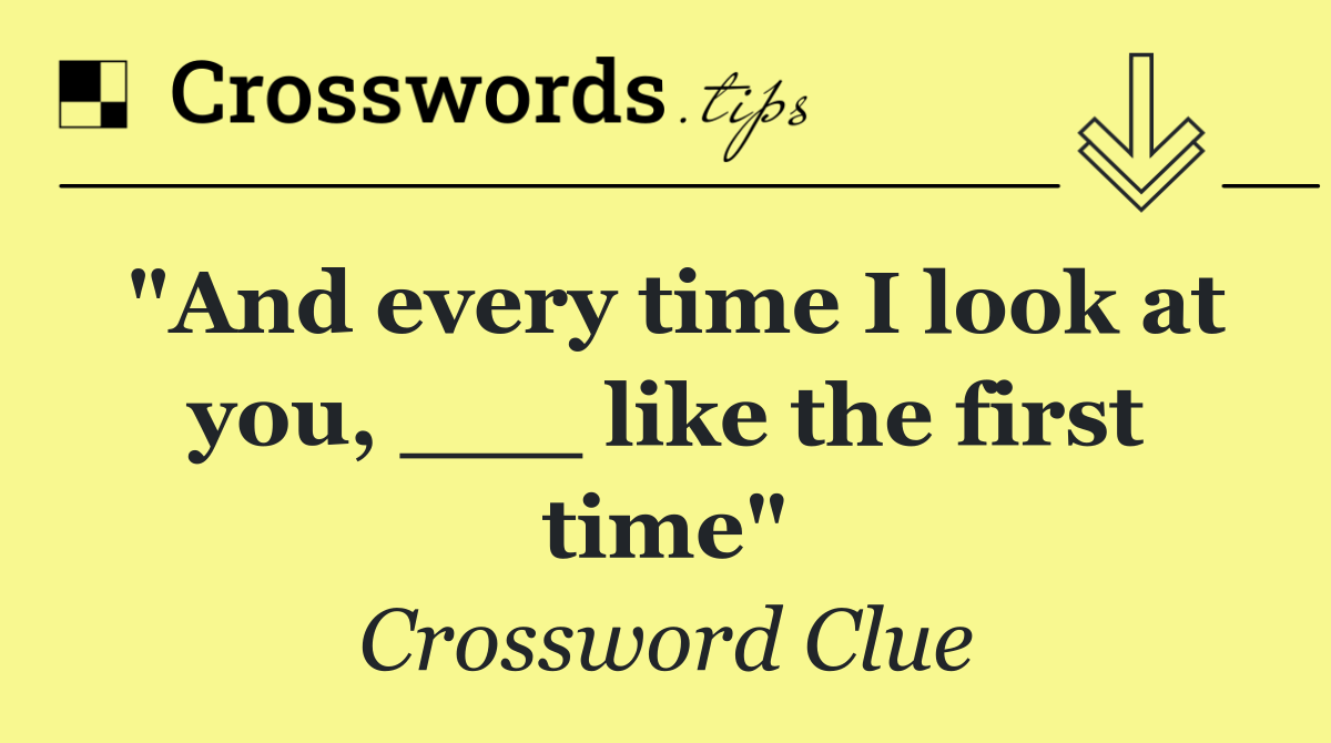 "And every time I look at you, ___ like the first time"