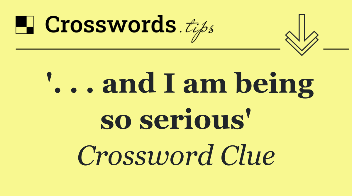 '. . . and I am being so serious'