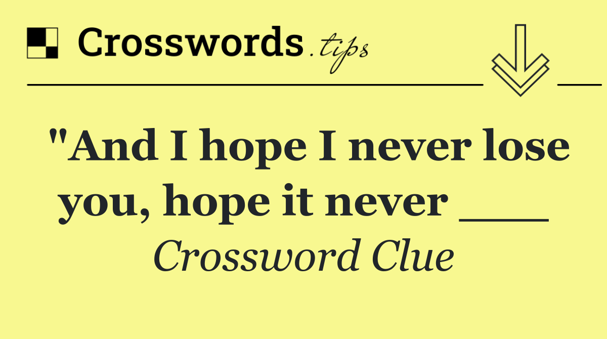 "And I hope I never lose you, hope it never ___