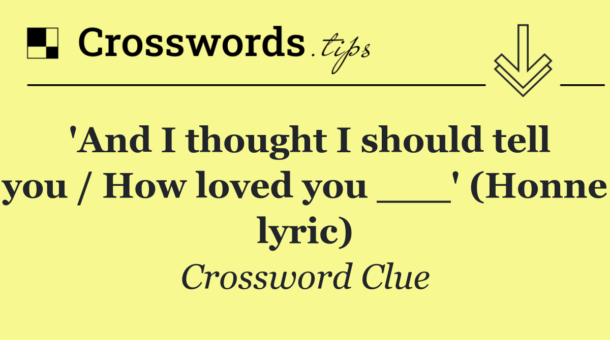 'And I thought I should tell you / How loved you ___' (Honne lyric)