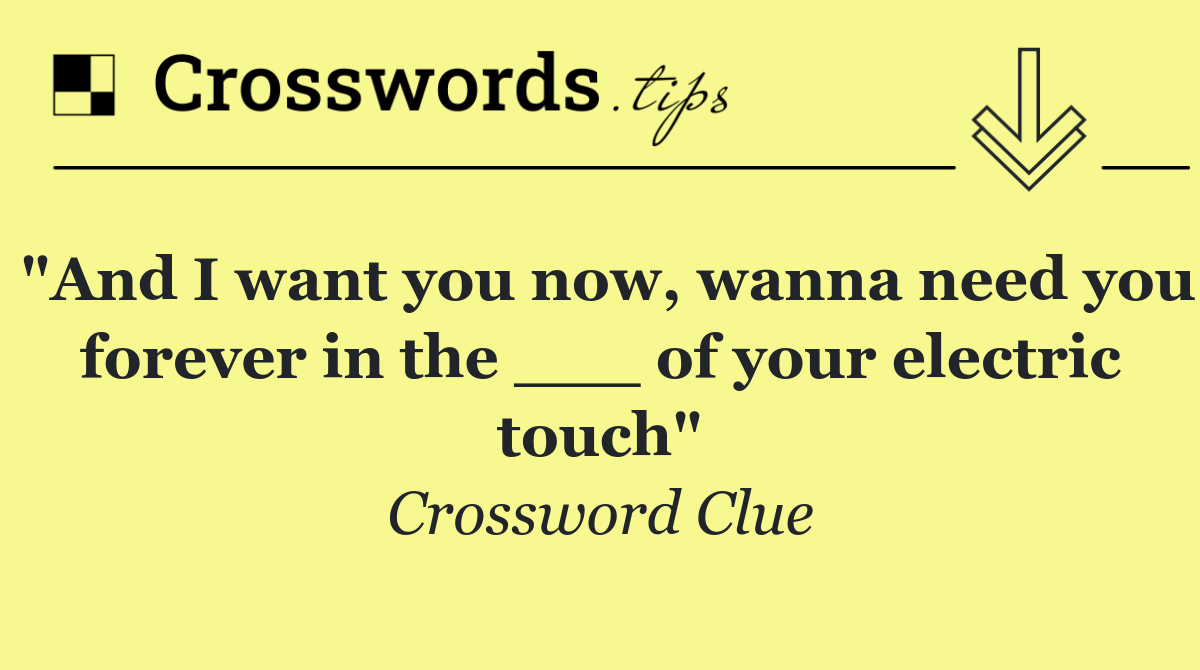 "And I want you now, wanna need you forever in the ___ of your electric touch"