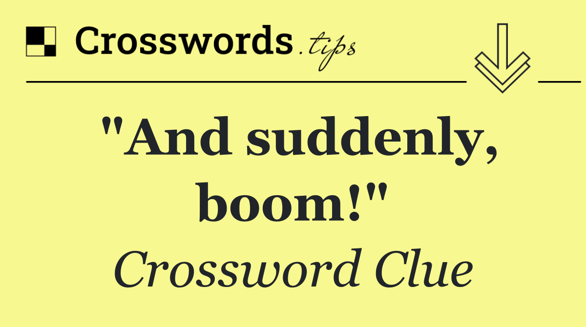 "And suddenly, boom!"