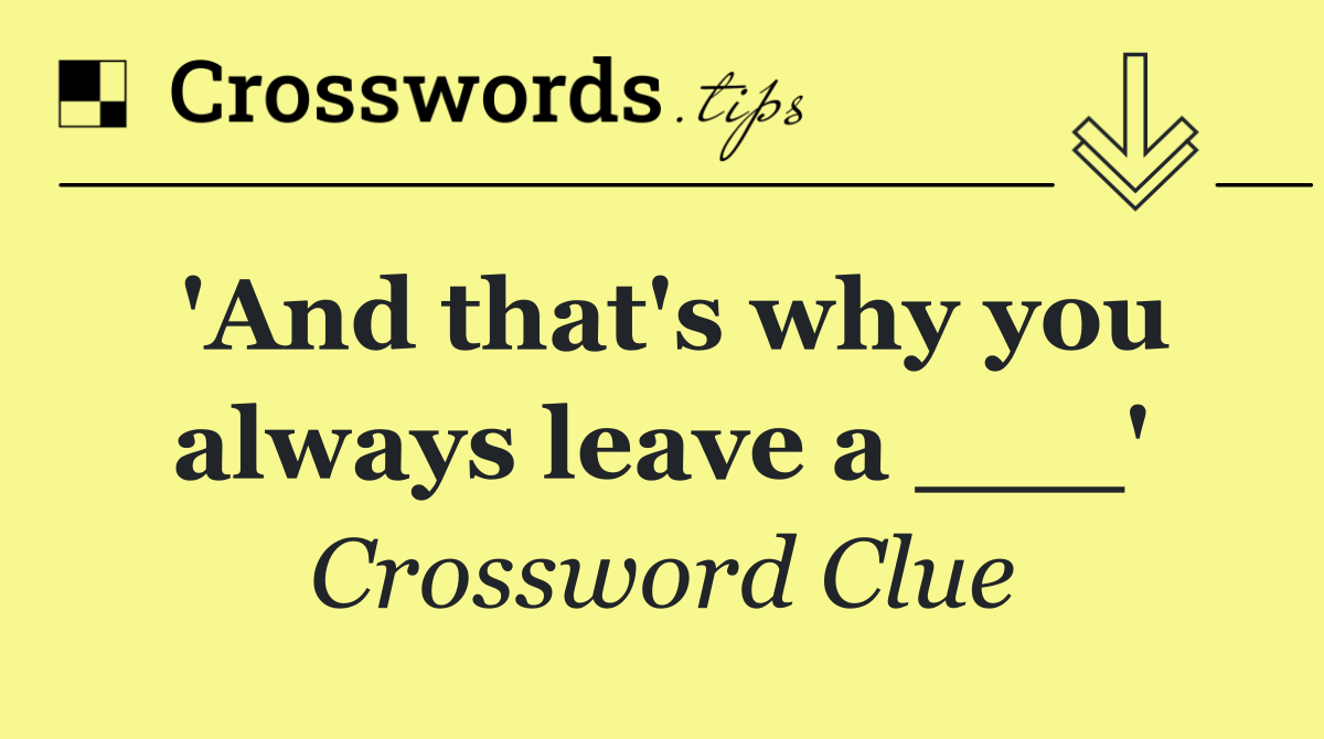 'And that's why you always leave a ___'