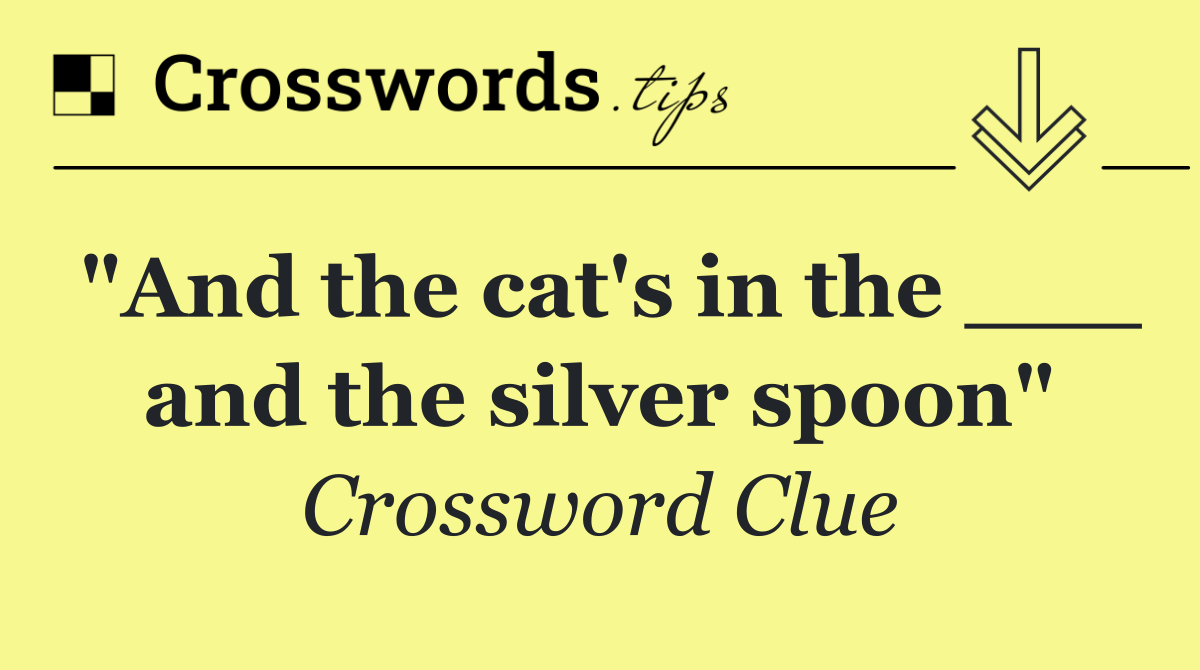 "And the cat's in the ___ and the silver spoon"