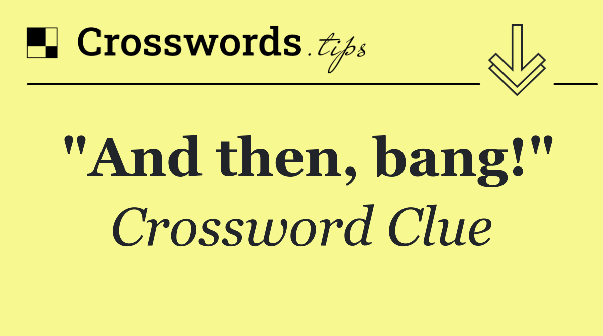 "And then, bang!"