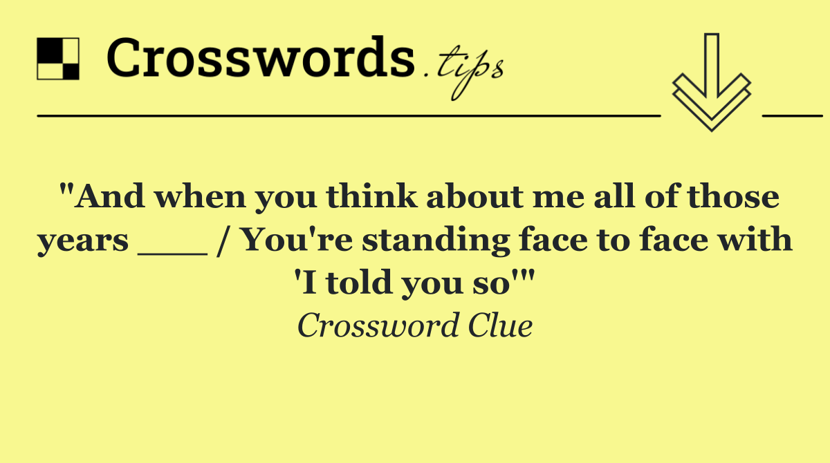"And when you think about me all of those years ___ / You're standing face to face with 'I told you so'"