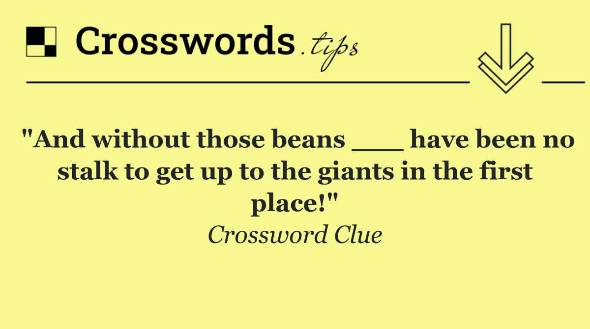 "And without those beans ___ have been no stalk to get up to the giants in the first place!"