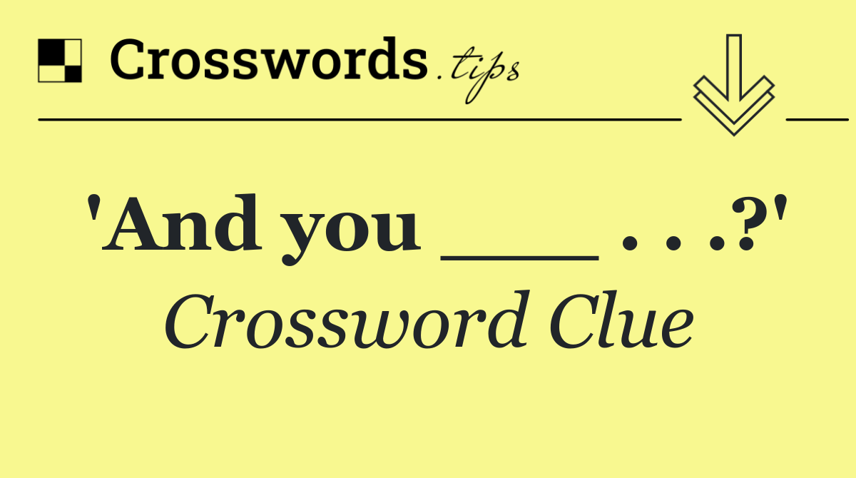 'And you ___ . . .?'