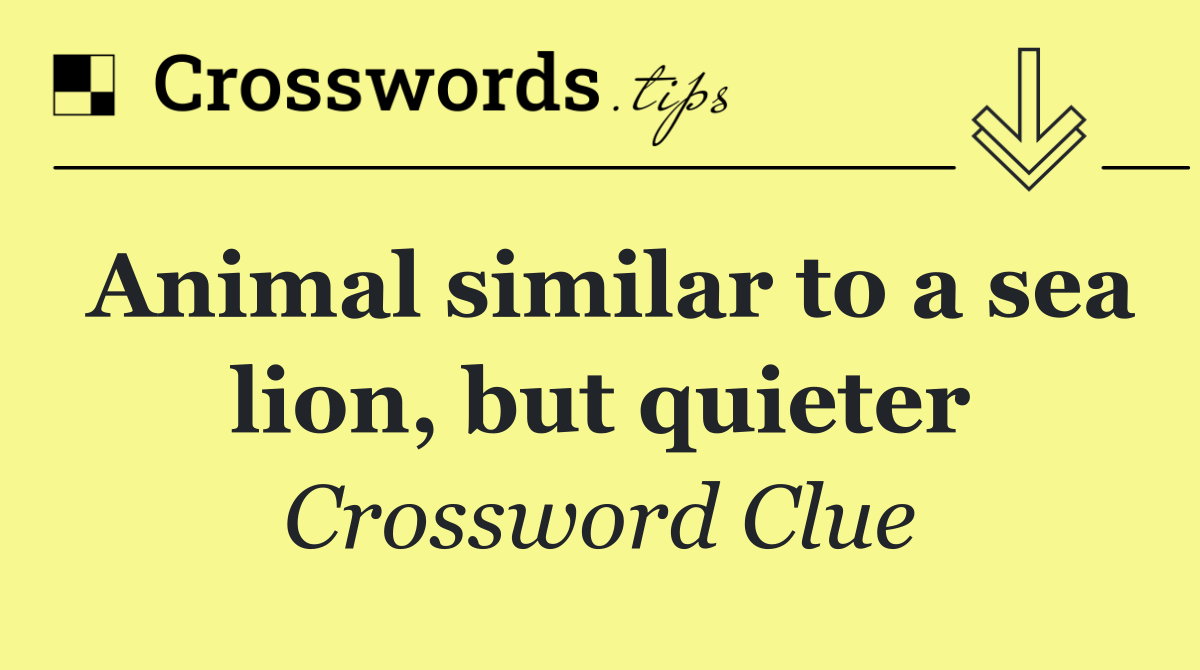Animal similar to a sea lion, but quieter