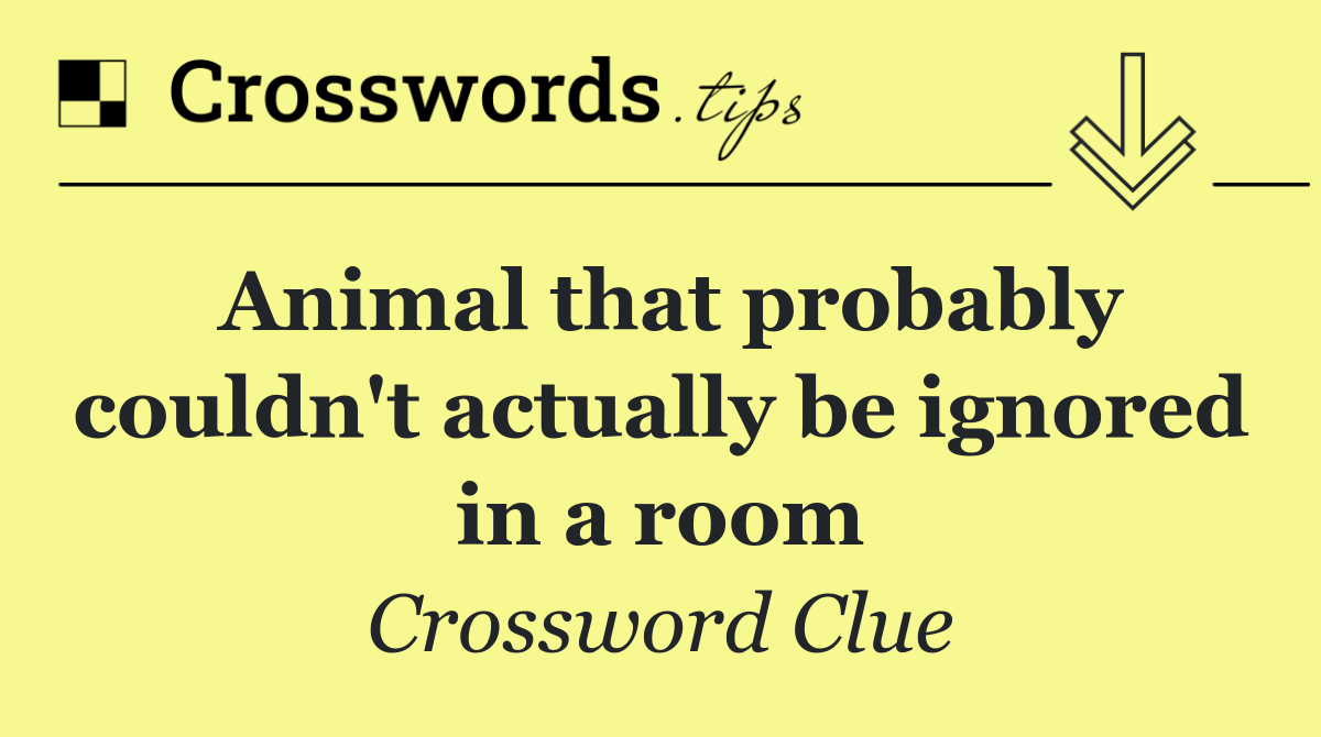 Animal that probably couldn't actually be ignored in a room
