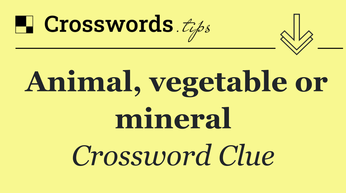 Animal, vegetable or mineral