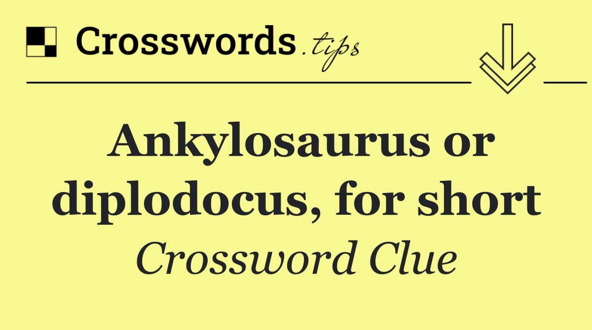Ankylosaurus or diplodocus, for short
