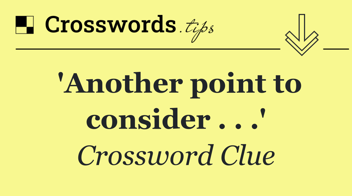 'Another point to consider . . .'