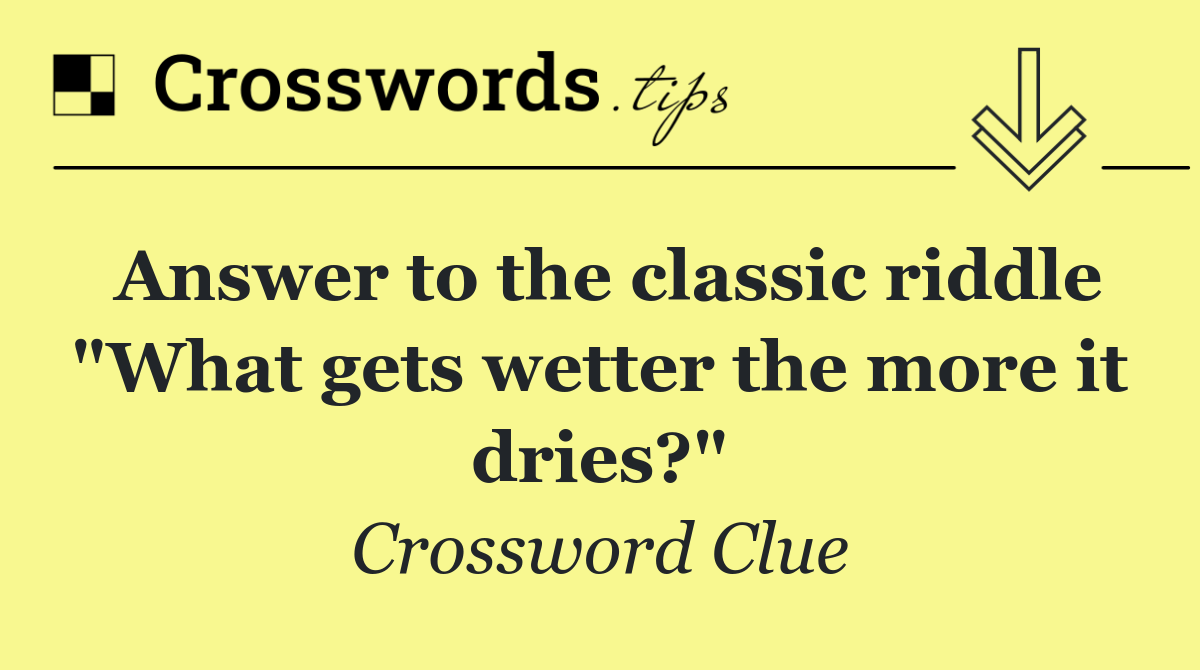 Answer to the classic riddle "What gets wetter the more it dries?"