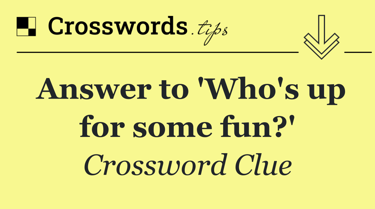 Answer to 'Who's up for some fun?'