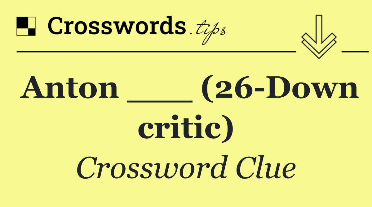 Anton ___ (26 Down critic)
