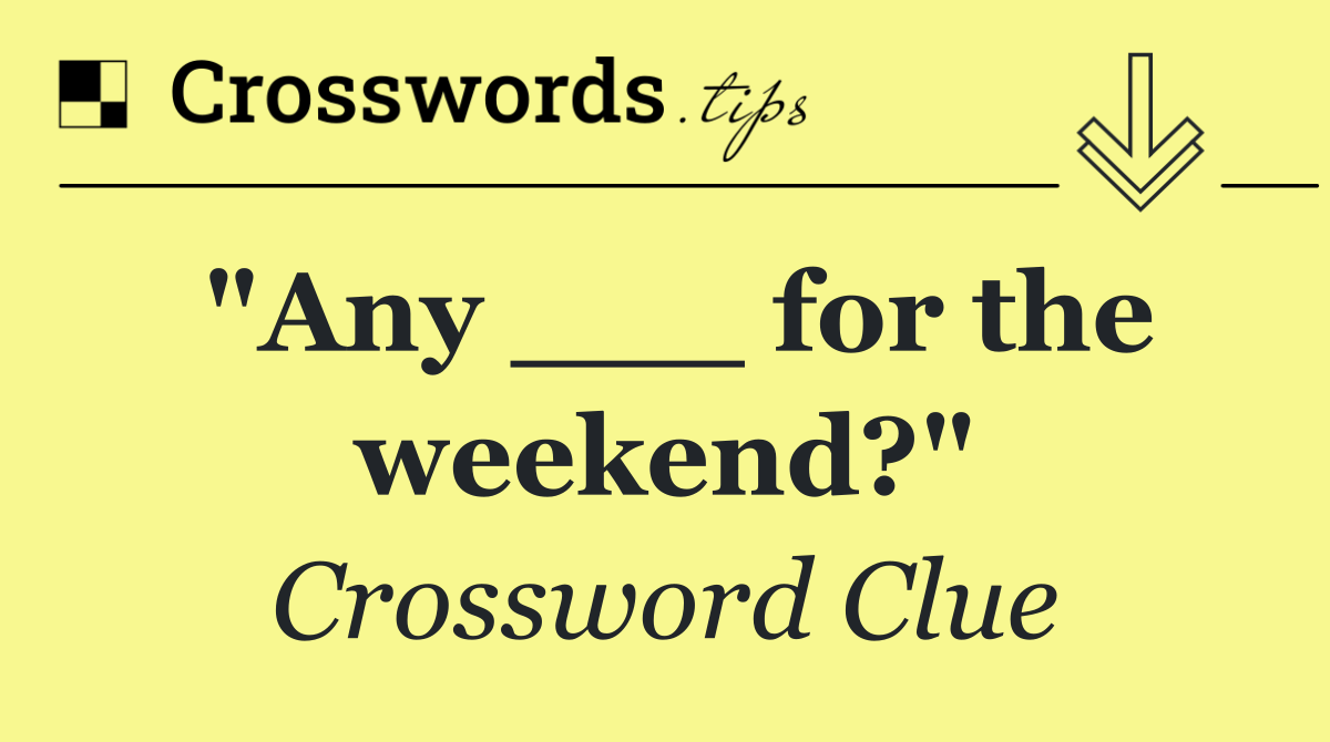 "Any ___ for the weekend?"