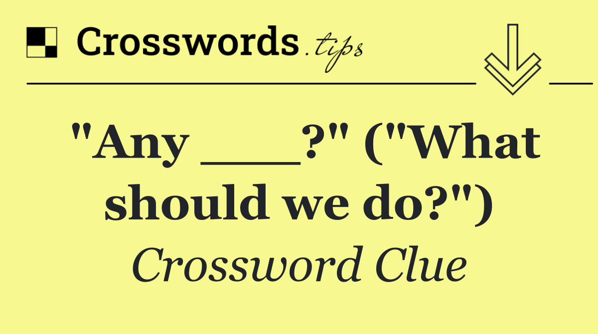 "Any ___?" ("What should we do?")