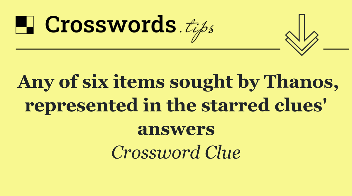 Any of six items sought by Thanos, represented in the starred clues' answers