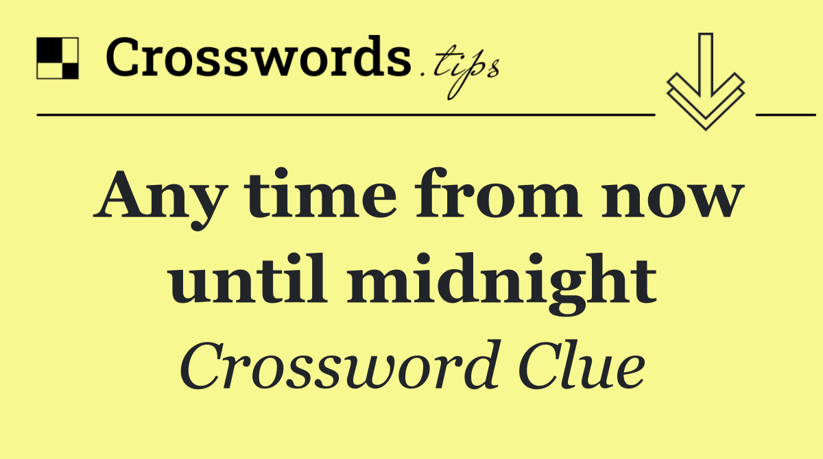 Any time from now until midnight