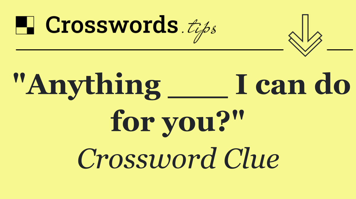 "Anything ___ I can do for you?"