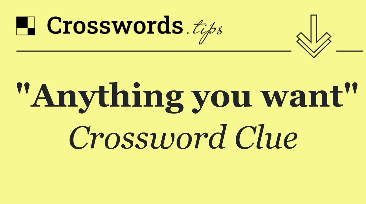"Anything you want"