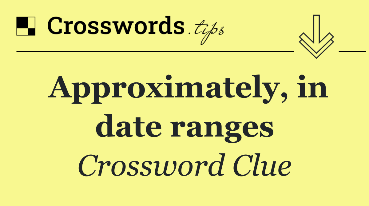 Approximately, in date ranges