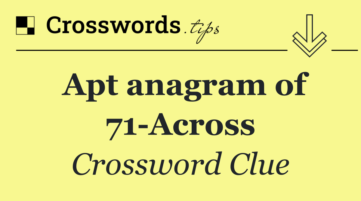 Apt anagram of 71 Across