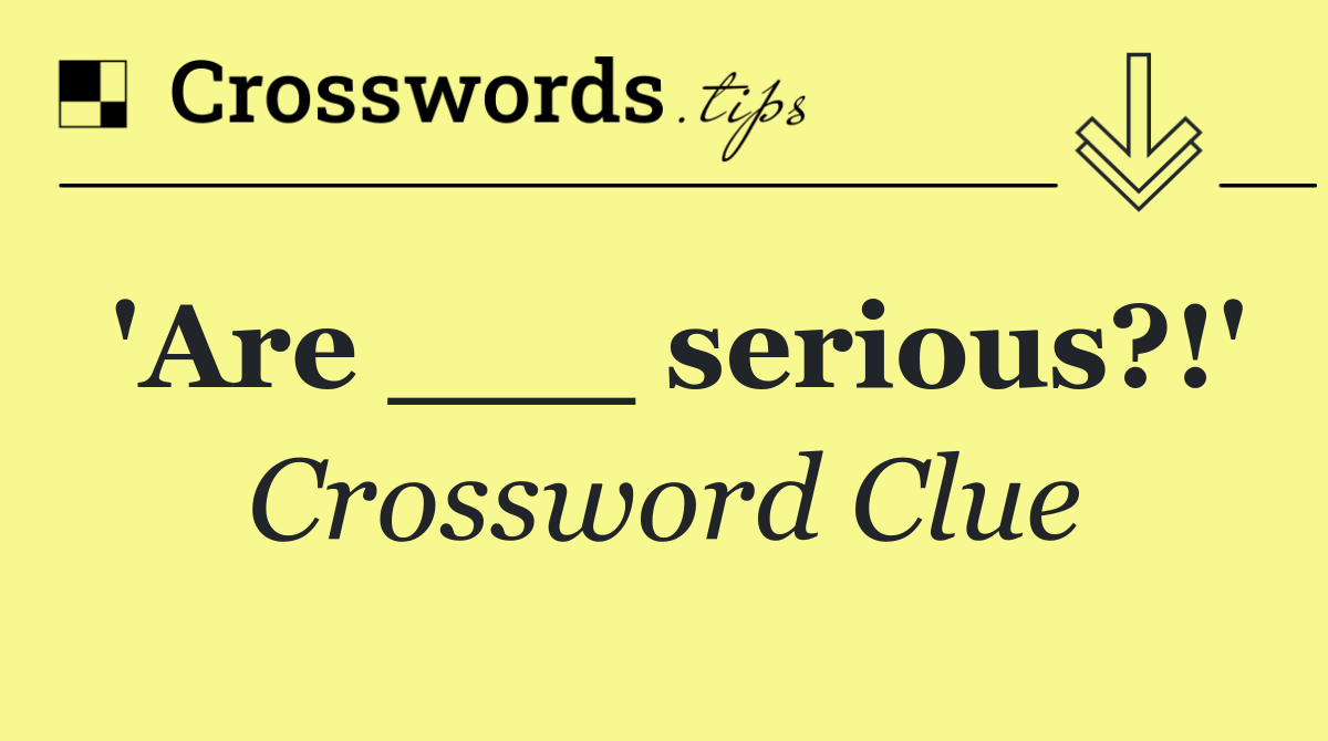 'Are ___ serious?!'