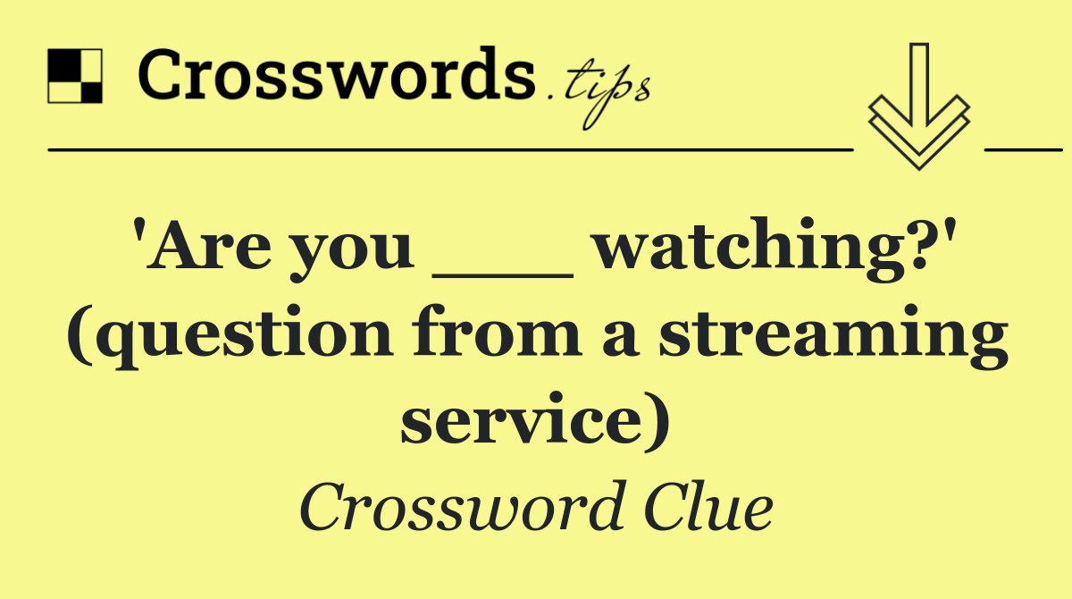'Are you ___ watching?' (question from a streaming service)