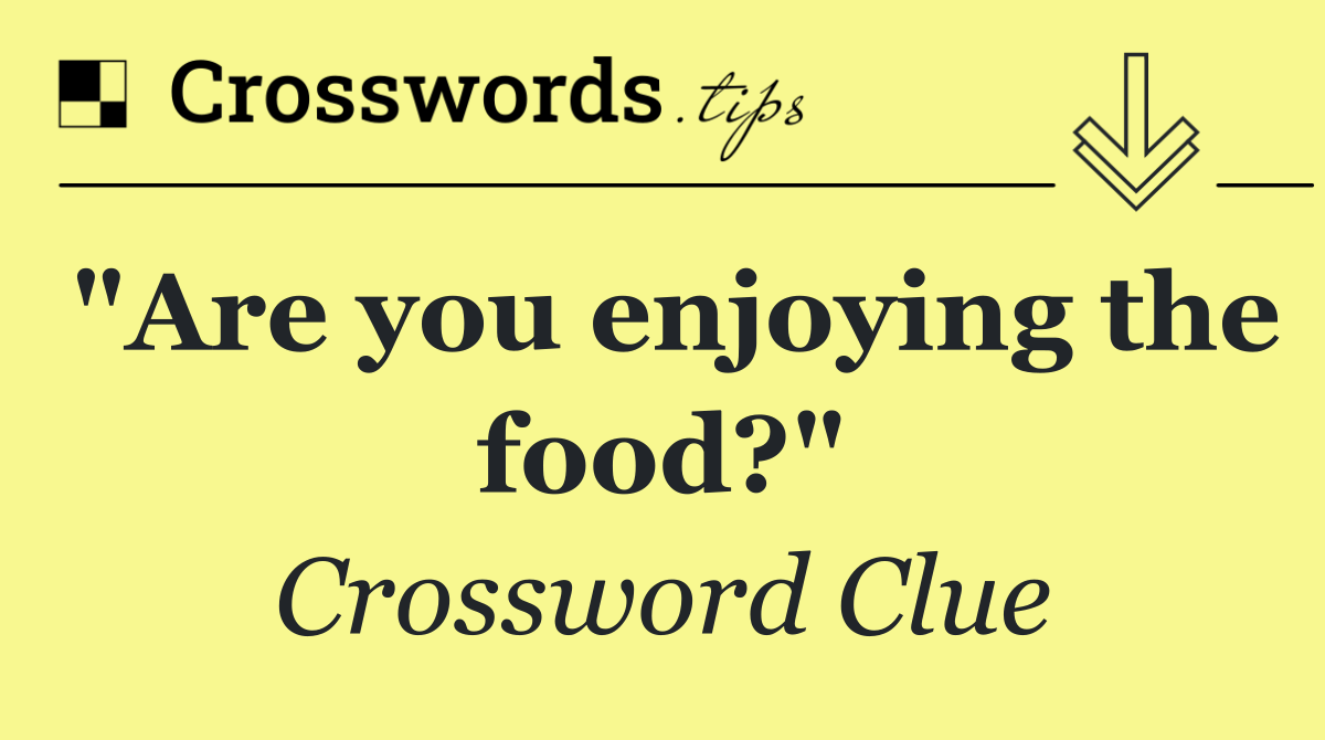 "Are you enjoying the food?"