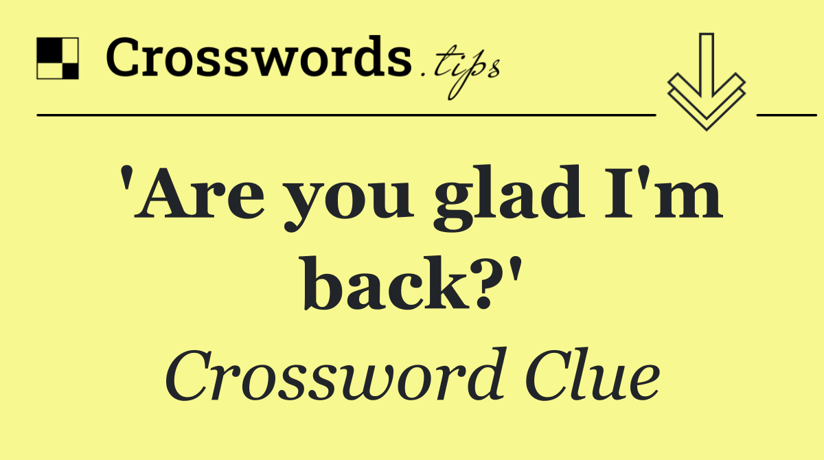 'Are you glad I'm back?'