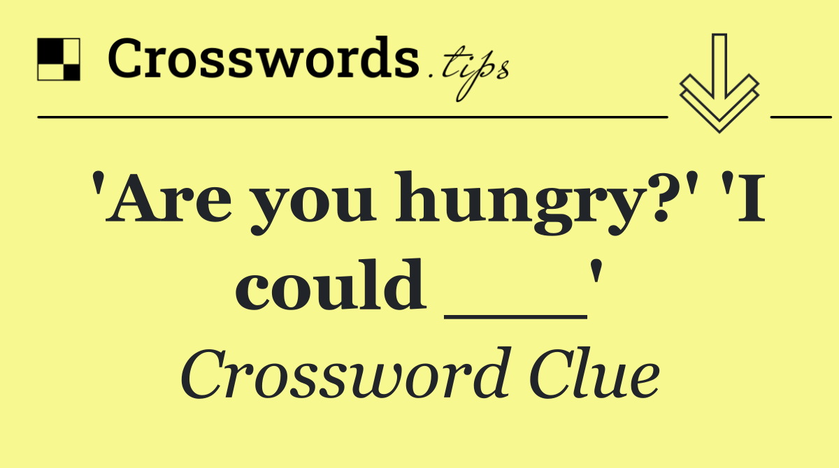 'Are you hungry?' 'I could ___'