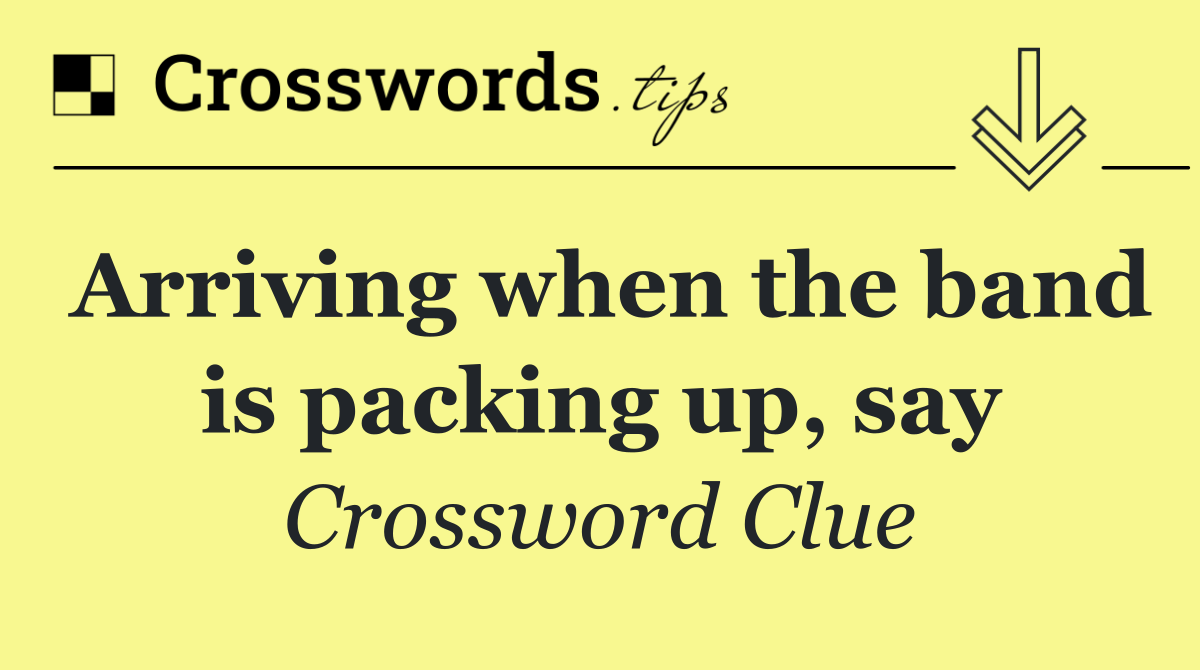 Arriving when the band is packing up, say