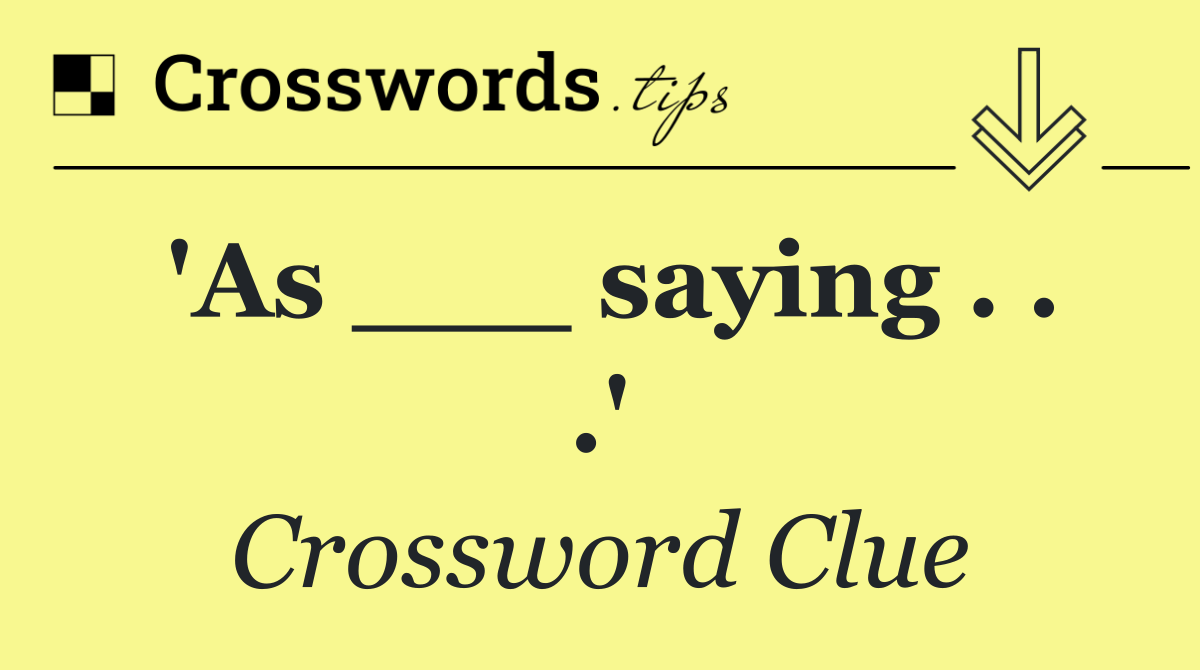 'As ___ saying . . .'