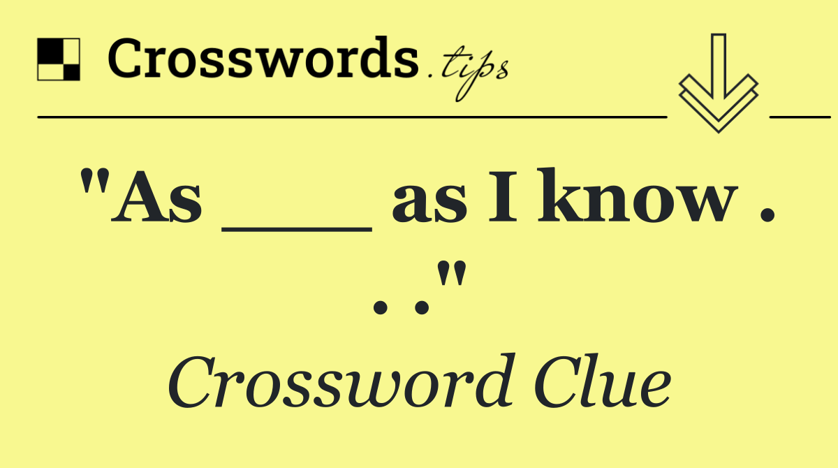 "As ___ as I know . . ."