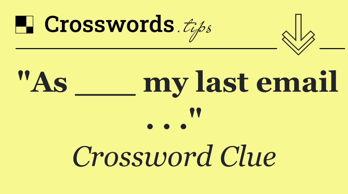 "As ___ my last email . . ."