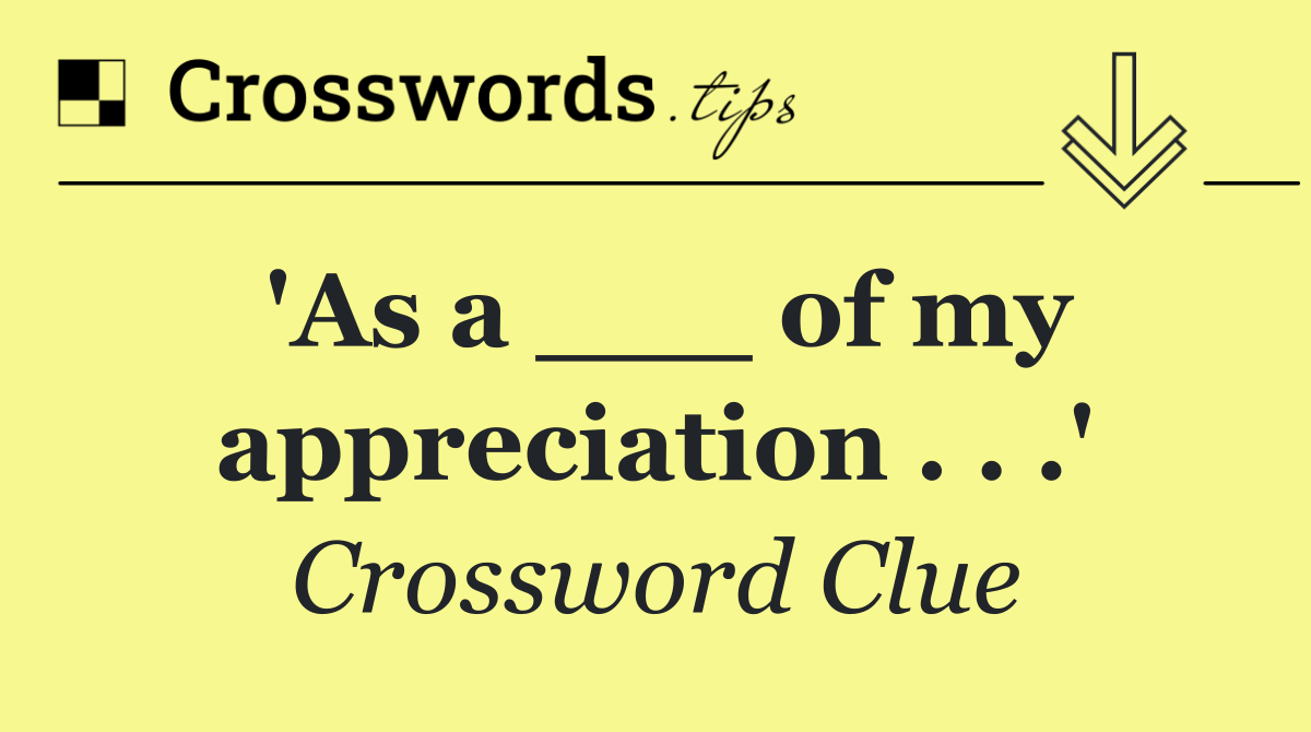 'As a ___ of my appreciation . . .'