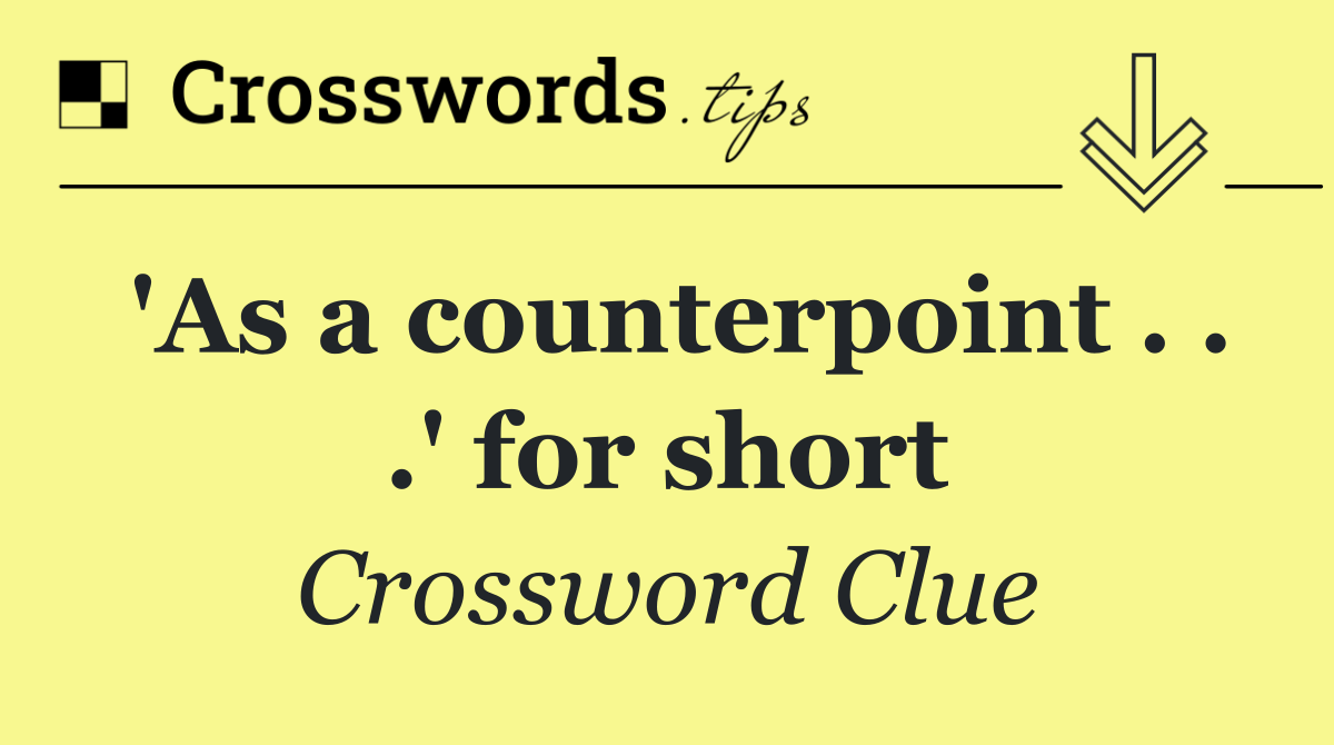 'As a counterpoint . . .' for short