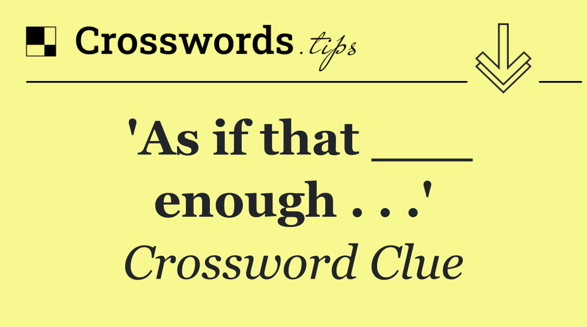 'As if that ___ enough . . .'