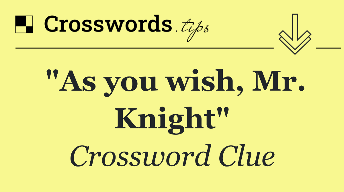 "As you wish, Mr. Knight"