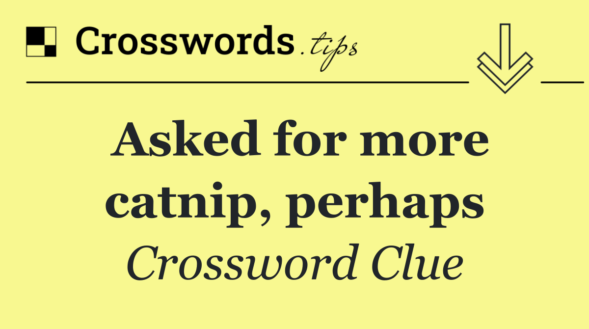 Asked for more catnip, perhaps