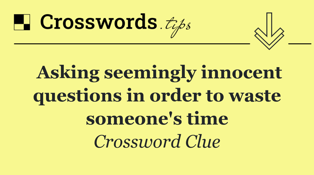 Asking seemingly innocent questions in order to waste someone's time