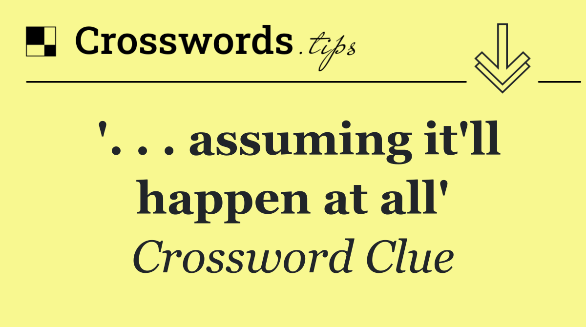 '. . . assuming it'll happen at all'