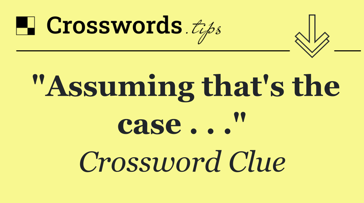 "Assuming that's the case . . ."